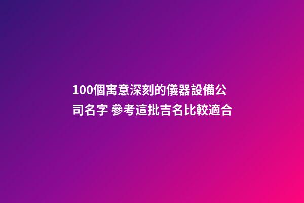 100個寓意深刻的儀器設備公司名字 參考這批吉名比較適合